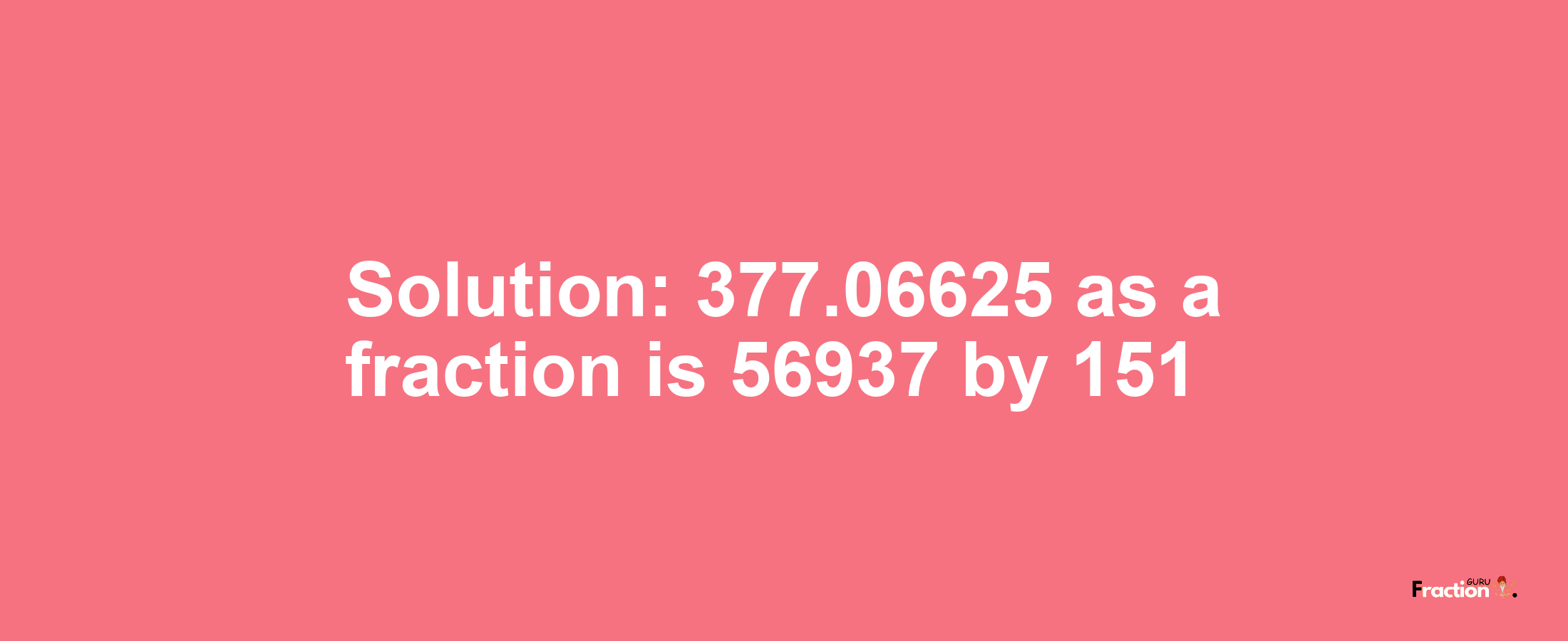 Solution:377.06625 as a fraction is 56937/151